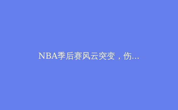 NBA季后赛风云突变，伤病潮改写争冠格局