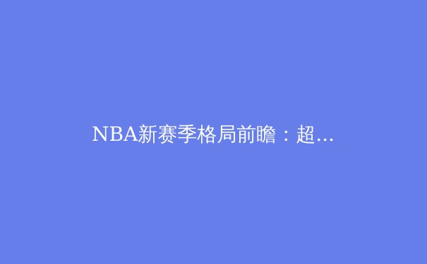 NBA新赛季格局前瞻：超级球队的崛起与年轻力量的冲击